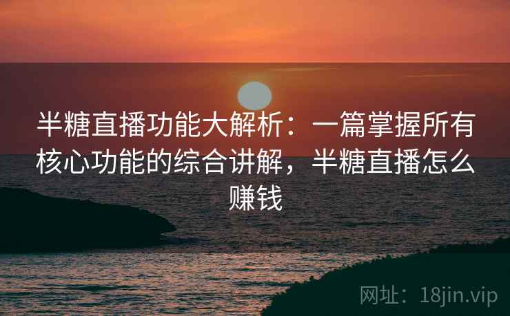 半糖直播功能大解析:一篇掌握所有核心功能的综合讲解,半糖直播怎么赚钱 半糖直播功能大解析:一篇掌握所有核心功能的综合讲解,半糖直播怎么赚钱