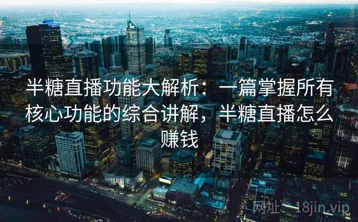 半糖直播功能大解析:一篇掌握所有核心功能的综合讲解,半糖直播怎么赚钱 半糖直播功能大解析:一篇掌握所有核心功能的综合讲解,半糖直播怎么赚钱
