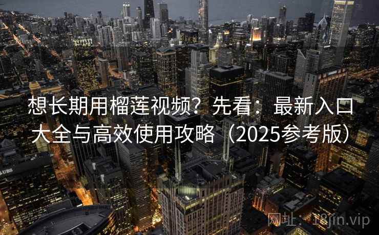 想长期用榴莲视频?先看:最新入口大全与高效使用攻略(2025参考版) 想长期用榴莲视频?先看:最新入口大全与高效使用攻略(2025参考版)