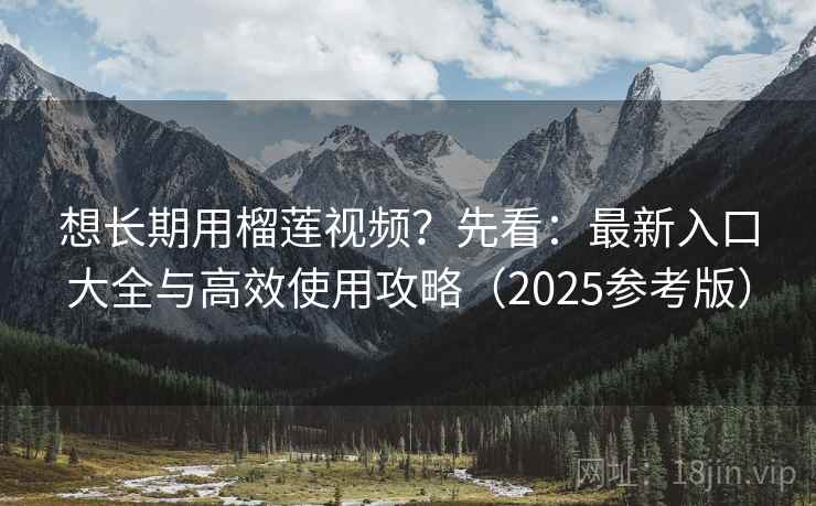 想长期用榴莲视频?先看:最新入口大全与高效使用攻略(2025参考版) 想长期用榴莲视频?先看:最新入口大全与高效使用攻略(2025参考版)