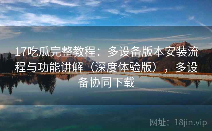 17吃瓜完整教程:多设备版本安装流程与功能讲解(深度体验版),多设备协同下载 17吃瓜完整教程:多设备版本安装流程与功能讲解(深度体验版),多设备协同下载