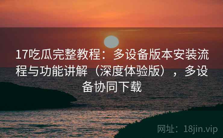 17吃瓜完整教程:多设备版本安装流程与功能讲解(深度体验版),多设备协同下载 17吃瓜完整教程:多设备版本安装流程与功能讲解(深度体验版),多设备协同下载