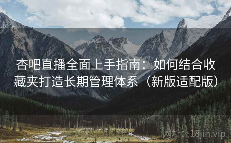 杏吧直播全面上手指南:如何结合收藏夹打造长期管理体系(新版适配版) 杏吧直播全面上手指南:如何结合收藏夹打造长期管理体系(新版适配版)