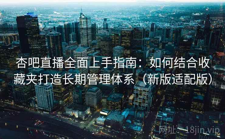 杏吧直播全面上手指南:如何结合收藏夹打造长期管理体系(新版适配版) 杏吧直播全面上手指南:如何结合收藏夹打造长期管理体系(新版适配版)