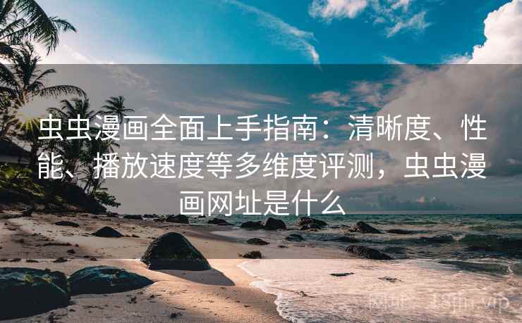 虫虫漫画全面上手指南:清晰度、性能、播放速度等多维度评测,虫虫漫画网址是什么 虫虫漫画全面上手指南:清晰度、性能、播放速度等多维度评测,虫虫漫画网址是什么