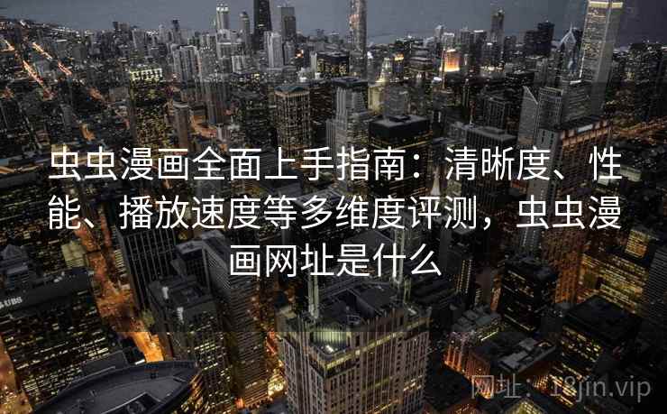 虫虫漫画全面上手指南:清晰度、性能、播放速度等多维度评测,虫虫漫画网址是什么 虫虫漫画全面上手指南:清晰度、性能、播放速度等多维度评测,虫虫漫画网址是什么