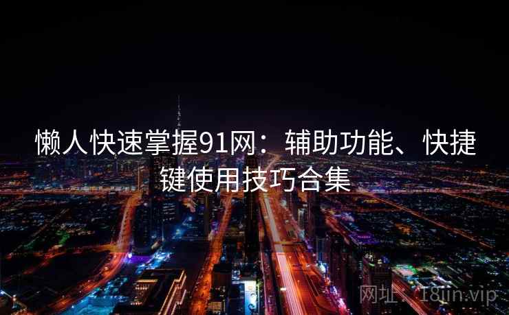 懒人快速掌握91网:辅助功能、快捷键使用技巧合集 懒人快速掌握91网:辅助功能、快捷键使用技巧合集