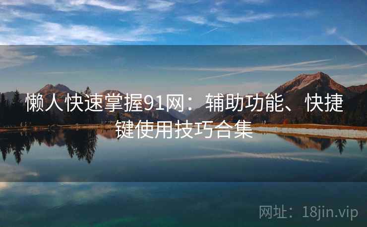 懒人快速掌握91网:辅助功能、快捷键使用技巧合集 懒人快速掌握91网:辅助功能、快捷键使用技巧合集