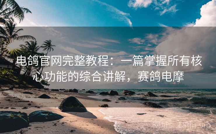 电鸽官网完整教程:一篇掌握所有核心功能的综合讲解,赛鸽电摩 电鸽官网完整教程:一篇掌握所有核心功能的综合讲解,赛鸽电摩