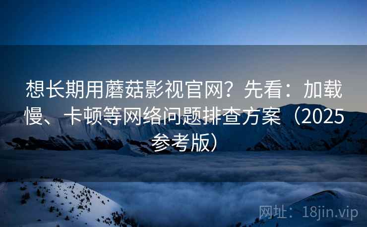 想长期用蘑菇影视官网?先看:加载慢、卡顿等网络问题排查方案(2025参考版) 想长期用蘑菇影视官网?先看:加载慢、卡顿等网络问题排查方案(2025参考版)