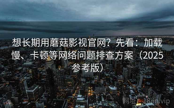 想长期用蘑菇影视官网?先看:加载慢、卡顿等网络问题排查方案(2025参考版) 想长期用蘑菇影视官网?先看:加载慢、卡顿等网络问题排查方案(2025参考版)