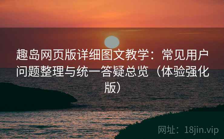 趣岛网页版详细图文教学:常见用户问题整理与统一答疑总览(体验强化版) 趣岛网页版详细图文教学:常见用户问题整理与统一答疑总览(体验强化版)