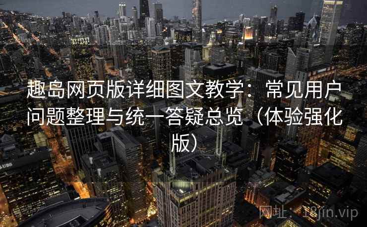 趣岛网页版详细图文教学:常见用户问题整理与统一答疑总览(体验强化版) 趣岛网页版详细图文教学:常见用户问题整理与统一答疑总览(体验强化版)