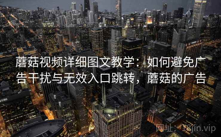蘑菇视频详细图文教学:如何避免广告干扰与无效入口跳转,蘑菇的广告 蘑菇视频详细图文教学:如何避免广告干扰与无效入口跳转,蘑菇的广告