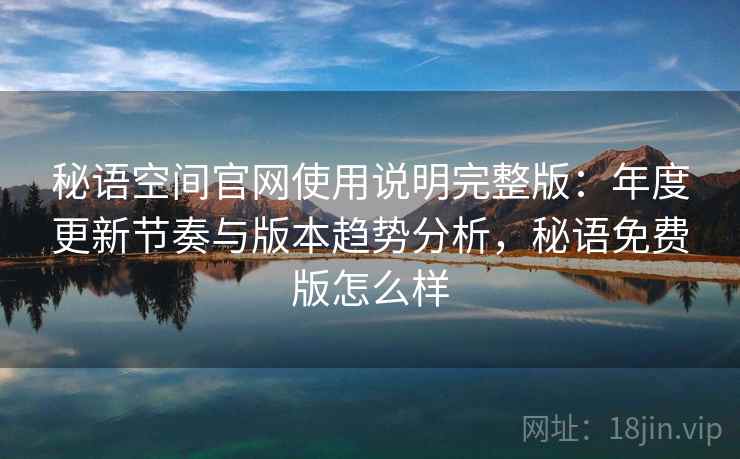 秘语空间官网使用说明完整版:年度更新节奏与版本趋势分析,秘语免费版怎么样 秘语空间官网使用说明完整版:年度更新节奏与版本趋势分析,秘语免费版怎么样