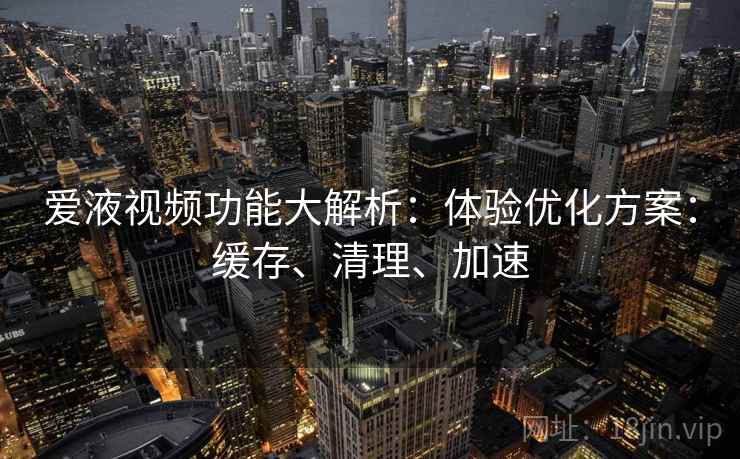 爱液视频功能大解析:体验优化方案:缓存、清理、加速 爱液视频功能大解析:体验优化方案:缓存、清理、加速