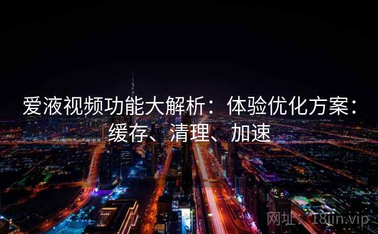 爱液视频功能大解析:体验优化方案:缓存、清理、加速 爱液视频功能大解析:体验优化方案:缓存、清理、加速