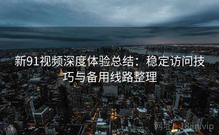 新91视频深度体验总结:稳定访问技巧与备用线路整理 新91视频深度体验总结:稳定访问技巧与备用线路整理