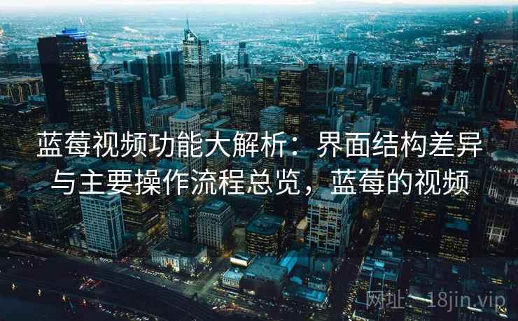 蓝莓视频功能大解析:界面结构差异与主要操作流程总览,蓝莓的视频 蓝莓视频功能大解析:界面结构差异与主要操作流程总览,蓝莓的视频