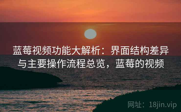 蓝莓视频功能大解析:界面结构差异与主要操作流程总览,蓝莓的视频 蓝莓视频功能大解析:界面结构差异与主要操作流程总览,蓝莓的视频