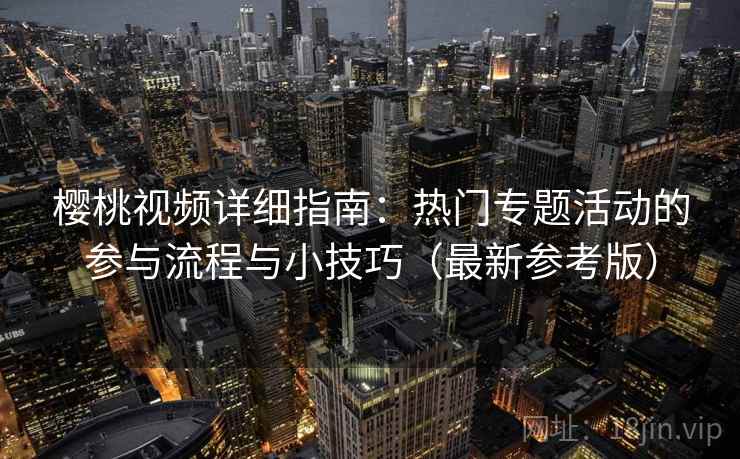 樱桃视频详细指南:热门专题活动的参与流程与小技巧(最新参考版) 樱桃视频详细指南:热门专题活动的参与流程与小技巧(最新参考版)