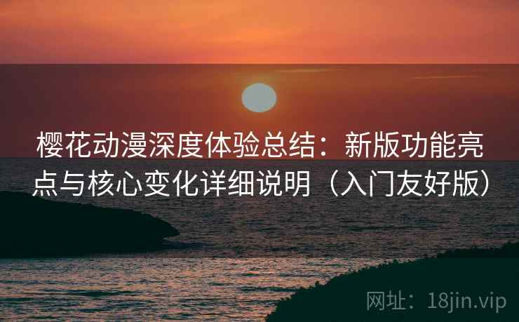 樱花动漫深度体验总结:新版功能亮点与核心变化详细说明(入门友好版) 樱花动漫深度体验总结:新版功能亮点与核心变化详细说明(入门友好版)