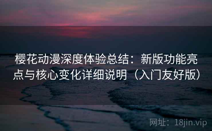 樱花动漫深度体验总结:新版功能亮点与核心变化详细说明(入门友好版) 樱花动漫深度体验总结:新版功能亮点与核心变化详细说明(入门友好版)