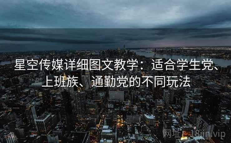 星空传媒详细图文教学:适合学生党、上班族、通勤党的不同玩法 星空传媒详细图文教学:适合学生党、上班族、通勤党的不同玩法
