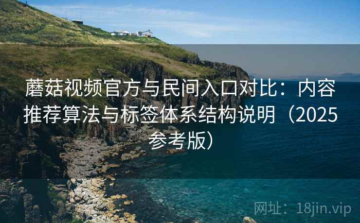蘑菇视频官方与民间入口对比:内容推荐算法与标签体系结构说明(2025参考版) 蘑菇视频官方与民间入口对比:内容推荐算法与标签体系结构说明(2025参考版)