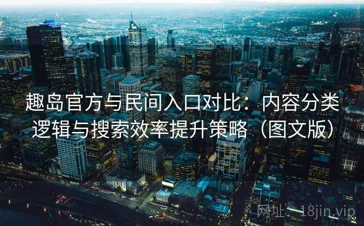 趣岛官方与民间入口对比:内容分类逻辑与搜索效率提升策略(图文版) 趣岛官方与民间入口对比:内容分类逻辑与搜索效率提升策略(图文版)