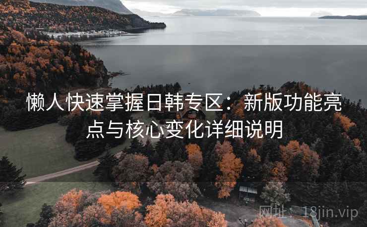 懒人快速掌握日韩专区:新版功能亮点与核心变化详细说明 懒人快速掌握日韩专区:新版功能亮点与核心变化详细说明
