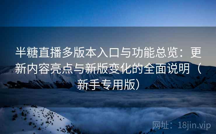 半糖直播多版本入口与功能总览:更新内容亮点与新版变化的全面说明(新手专用版) 半糖直播多版本入口与功能总览:更新内容亮点与新版变化的全面说明(新手专用版)