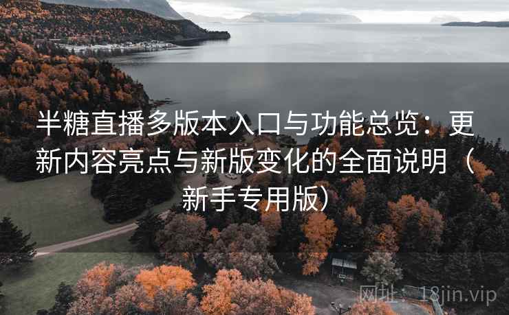 半糖直播多版本入口与功能总览:更新内容亮点与新版变化的全面说明(新手专用版) 半糖直播多版本入口与功能总览:更新内容亮点与新版变化的全面说明(新手专用版)