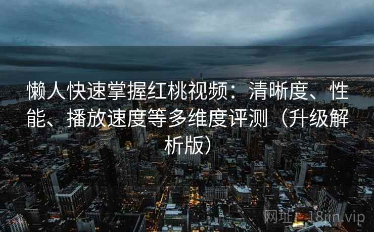 懒人快速掌握红桃视频:清晰度、性能、播放速度等多维度评测(升级解析版) 懒人快速掌握红桃视频:清晰度、性能、播放速度等多维度评测(升级解析版)