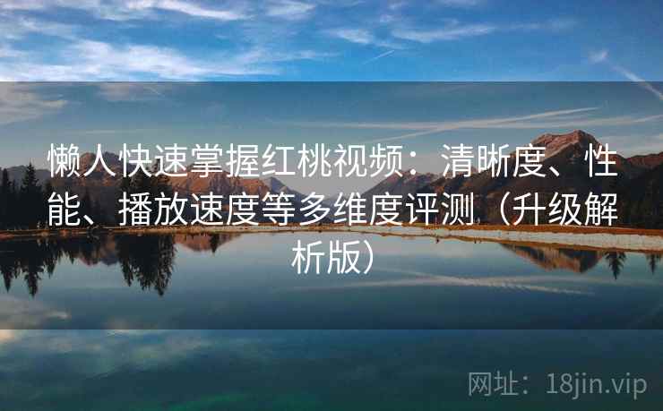 懒人快速掌握红桃视频:清晰度、性能、播放速度等多维度评测(升级解析版) 懒人快速掌握红桃视频:清晰度、性能、播放速度等多维度评测(升级解析版)