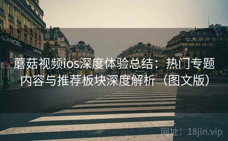 蘑菇视频ios深度体验总结:热门专题内容与推荐板块深度解析(图文版) 蘑菇视频ios深度体验总结:热门专题内容与推荐板块深度解析(图文版)