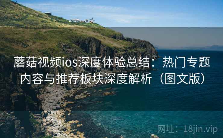 蘑菇视频ios深度体验总结:热门专题内容与推荐板块深度解析(图文版) 蘑菇视频ios深度体验总结:热门专题内容与推荐板块深度解析(图文版)