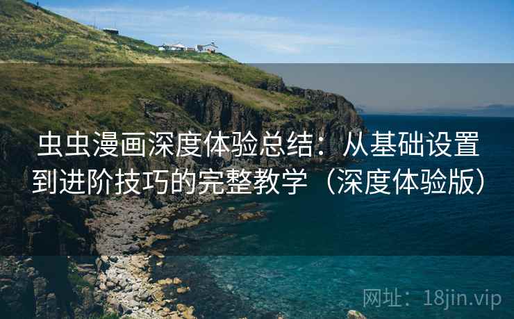 虫虫漫画深度体验总结:从基础设置到进阶技巧的完整教学(深度体验版) 虫虫漫画深度体验总结:从基础设置到进阶技巧的完整教学(深度体验版)