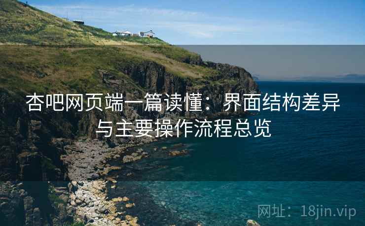 杏吧网页端一篇读懂:界面结构差异与主要操作流程总览 杏吧网页端一篇读懂:界面结构差异与主要操作流程总览